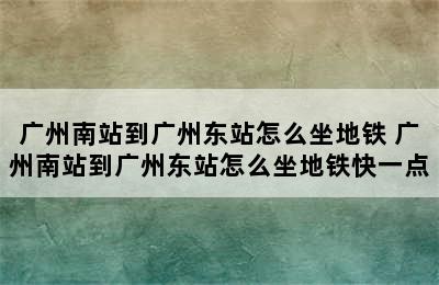 广州南站到广州东站怎么坐地铁 广州南站到广州东站怎么坐地铁快一点